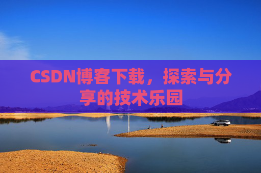 CSDN博客下载,探索与分享的技术乐园 CSDN博客下载,探索与分享的技术乐园